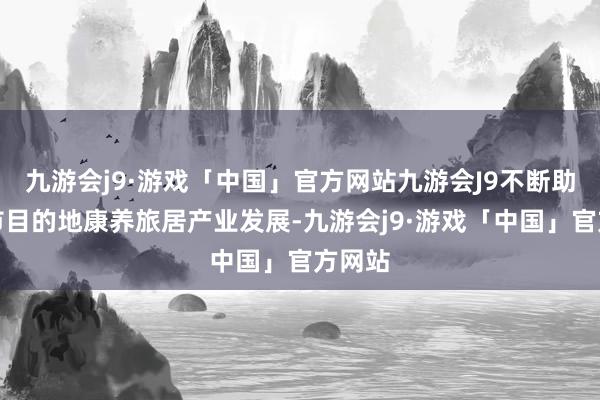 九游会j9·游戏「中国」官方网站九游会J9不断助力城市目的地康养旅居产业发展-九游会j9·游戏「中国」官方网站