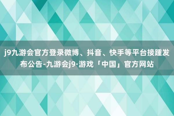 j9九游会官方登录微博、抖音、快手等平台接踵发布公告-九游会j9·游戏「中国」官方网站