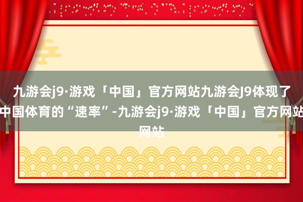 九游会j9·游戏「中国」官方网站九游会J9体现了中国体育的“速率”-九游会j9·游戏「中国」官方网站