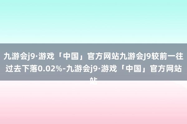 九游会j9·游戏「中国」官方网站九游会J9较前一往过去下落0.02%-九游会j9·游戏「中国」官方网站