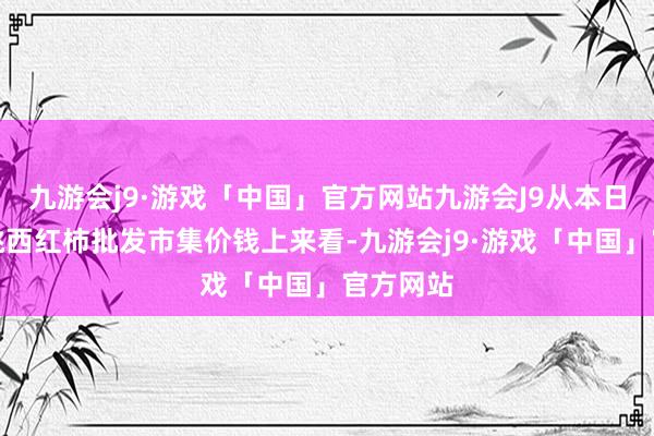 九游会j9·游戏「中国」官方网站九游会J9从本日宇宙樱桃西红柿批发市集价钱上来看-九游会j9·游戏「中国」官方网站