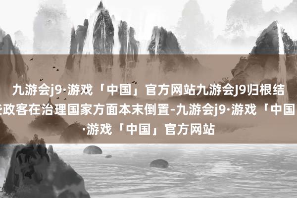 九游会j9·游戏「中国」官方网站九游会J9归根结底就是那些政客在治理国家方面本末倒置-九游会j9·游戏「中国」官方网站