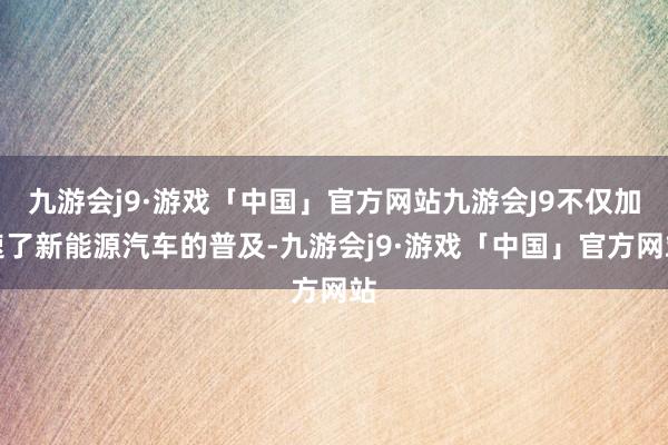 九游会j9·游戏「中国」官方网站九游会J9不仅加速了新能源汽车的普及-九游会j9·游戏「中国」官方网站