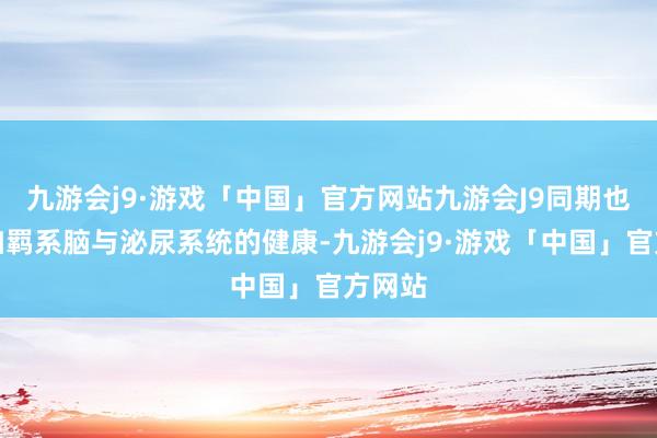 九游会j9·游戏「中国」官方网站九游会J9同期也要多加羁系脑与泌尿系统的健康-九游会j9·游戏「中国」官方网站