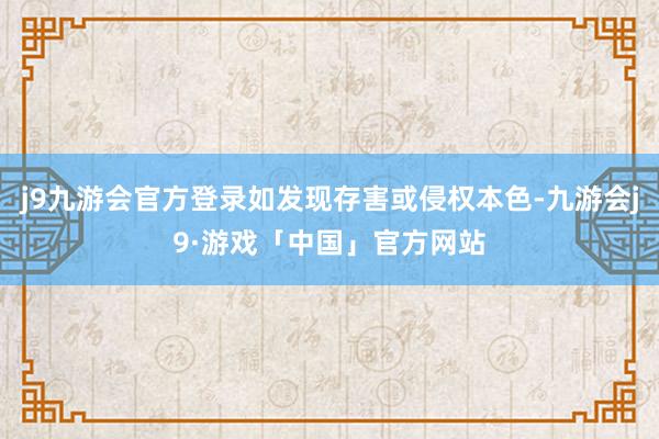 j9九游会官方登录如发现存害或侵权本色-九游会j9·游戏「中国」官方网站