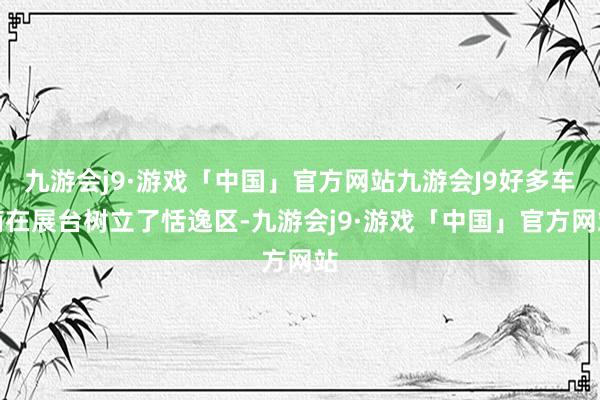 九游会j9·游戏「中国」官方网站九游会J9好多车商在展台树立了恬逸区-九游会j9·游戏「中国」官方网站