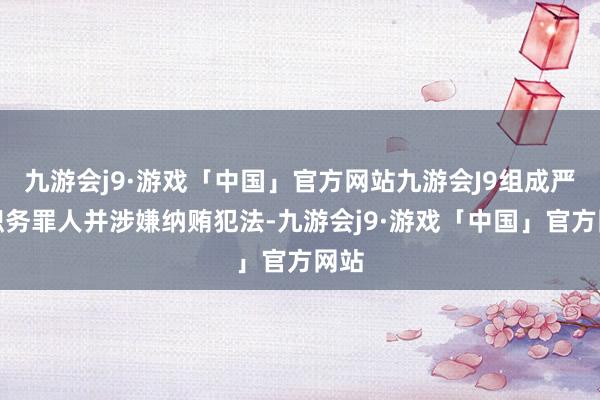 九游会j9·游戏「中国」官方网站九游会J9组成严重职务罪人并涉嫌纳贿犯法-九游会j9·游戏「中国」官方网站