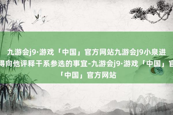 九游会j9·游戏「中国」官方网站九游会J9小泉进次郎莫得向他评释干系参选的事宜-九游会j9·游戏「中国」官方网站