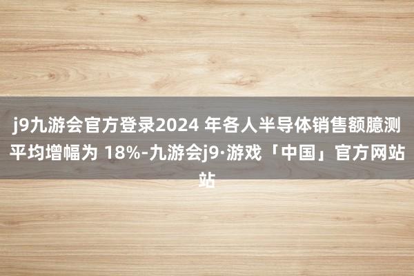 j9九游会官方登录2024 年各人半导体销售额臆测平均增幅为 18%-九游会j9·游戏「中国」官方网站