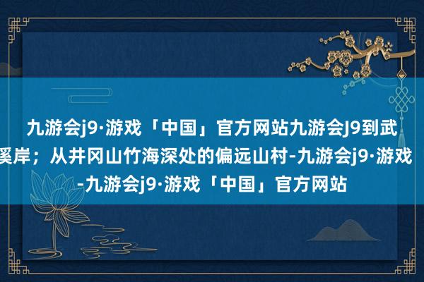 九游会j9·游戏「中国」官方网站九游会J9到武陵山腹地的山塘溪岸；从井冈山竹海深处的偏远山村-九游会j9·游戏「中国」官方网站