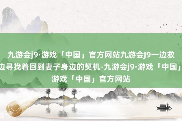 九游会j9·游戏「中国」官方网站九游会J9一边救东谈主一边寻找着回到妻子身边的契机-九游会j9·游戏「中国」官方网站