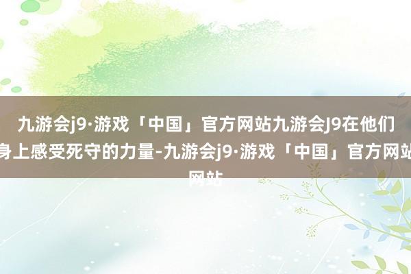 九游会j9·游戏「中国」官方网站九游会J9在他们身上感受死守的力量-九游会j9·游戏「中国」官方网站