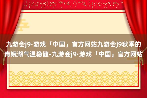 九游会j9·游戏「中国」官方网站九游会J9秋季的青娥湖气温稳健-九游会j9·游戏「中国」官方网站