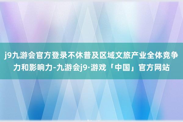 j9九游会官方登录不休普及区域文旅产业全体竞争力和影响力-九游会j9·游戏「中国」官方网站