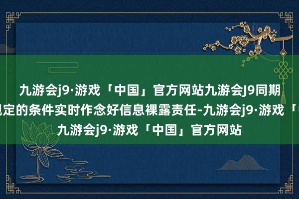 九游会j9·游戏「中国」官方网站九游会J9同期按照规划法律规定的条件实时作念好信息裸露责任-九游会j9·游戏「中国」官方网站