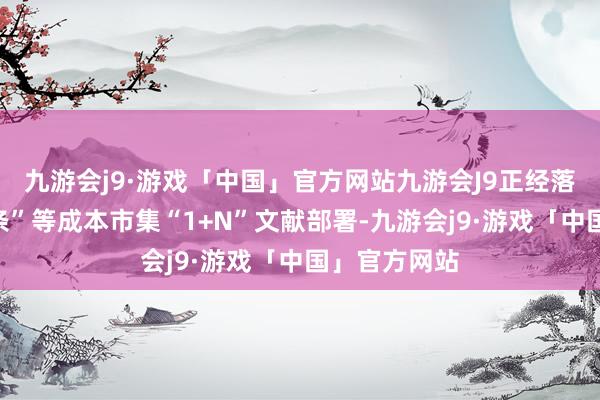 九游会j9·游戏「中国」官方网站九游会J9正经落实新“国九条”等成本市集“1+N”文献部署-九游会j9·游戏「中国」官方网站