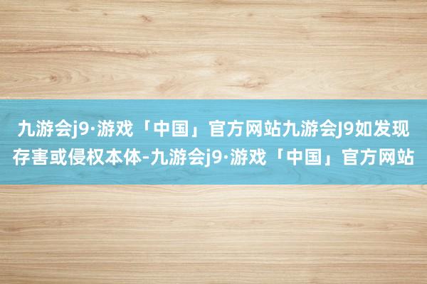 九游会j9·游戏「中国」官方网站九游会J9如发现存害或侵权本体-九游会j9·游戏「中国」官方网站