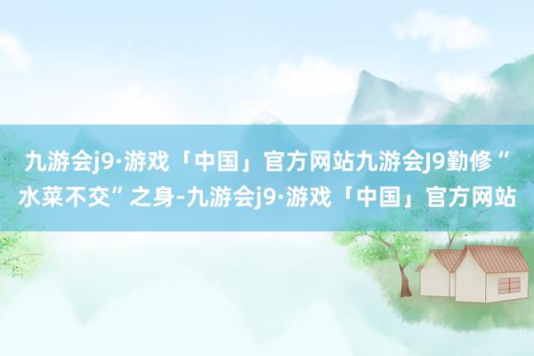 九游会j9·游戏「中国」官方网站九游会J9勤修“水菜不交”之身-九游会j9·游戏「中国」官方网站