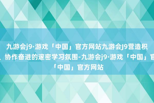 九游会j9·游戏「中国」官方网站九游会J9营造积极朝上、协作奋进的邃密学习氛围-九游会j9·游戏「中国」官方网站