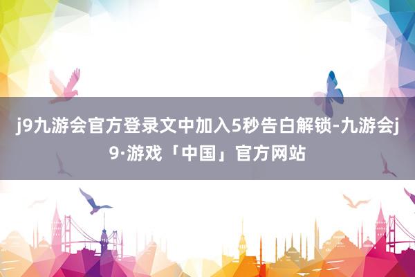 j9九游会官方登录文中加入5秒告白解锁-九游会j9·游戏「中国」官方网站