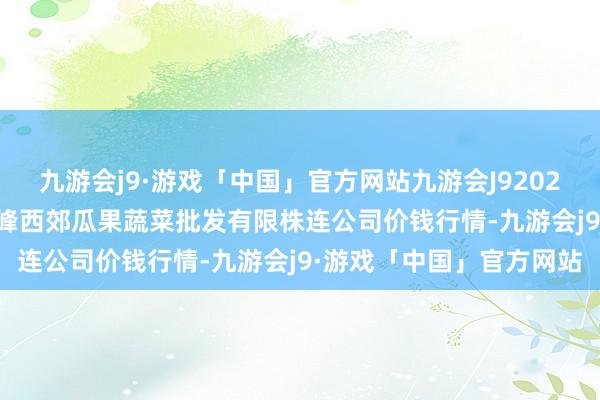 九游会j9·游戏「中国」官方网站九游会J92024年10月27日庆阳市西峰西郊瓜果蔬菜批发有限株连公司价钱行情-九游会j9·游戏「中国」官方网站