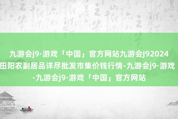 九游会j9·游戏「中国」官方网站九游会J92024年10月27日广西田阳农副居品详尽批发市集价钱行情-九游会j9·游戏「中国」官方网站