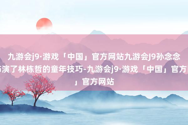 九游会j9·游戏「中国」官方网站九游会J9孙念念程饰演了林栋哲的童年技巧-九游会j9·游戏「中国」官方网站