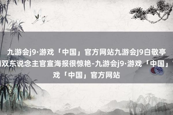 九游会j9·游戏「中国」官方网站九游会J9白敬亭、章若楠双东说念主官宣海报很惊艳-九游会j9·游戏「中国」官方网站