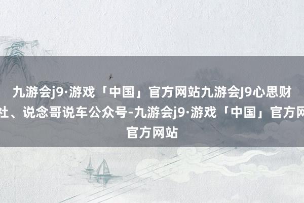 九游会j9·游戏「中国」官方网站九游会J9心思财圈社、说念哥说车公众号-九游会j9·游戏「中国」官方网站