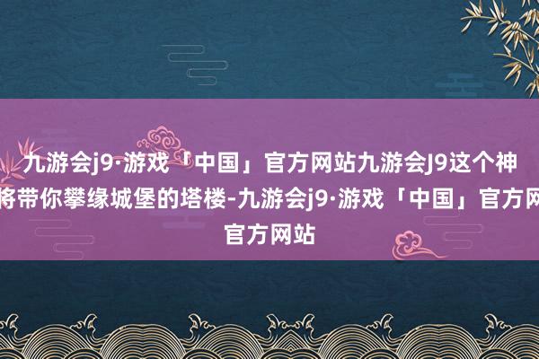 九游会j9·游戏「中国」官方网站九游会J9这个神志将带你攀缘城堡的塔楼-九游会j9·游戏「中国」官方网站