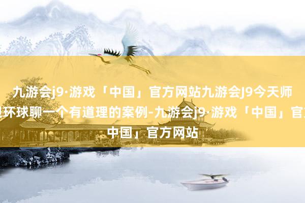 九游会j9·游戏「中国」官方网站九游会J9今天师姐要跟环球聊一个有道理的案例-九游会j9·游戏「中国」官方网站