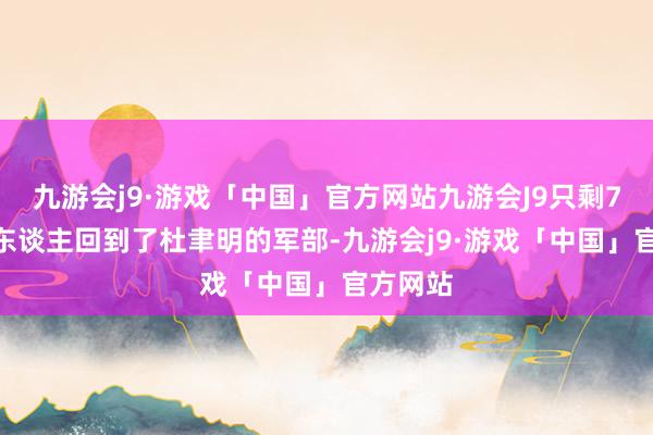 九游会j9·游戏「中国」官方网站九游会J9只剩7000多东谈主回到了杜聿明的军部-九游会j9·游戏「中国」官方网站