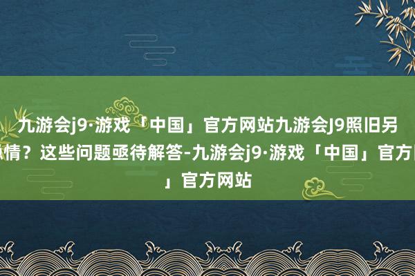 九游会j9·游戏「中国」官方网站九游会J9照旧另有隐情？这些问题亟待解答-九游会j9·游戏「中国」官方网站