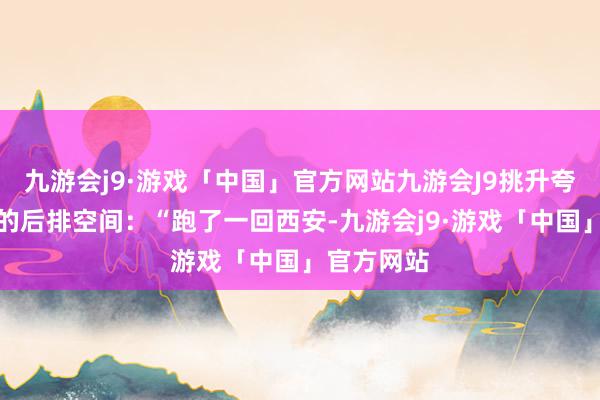 九游会j9·游戏「中国」官方网站九游会J9挑升夸赞了朗逸的后排空间：“跑了一回西安-九游会j9·游戏「中国」官方网站