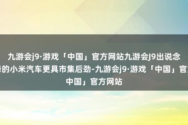 九游会j9·游戏「中国」官方网站九游会J9出说念即巅峰的小米汽车更具市集后劲-九游会j9·游戏「中国」官方网站