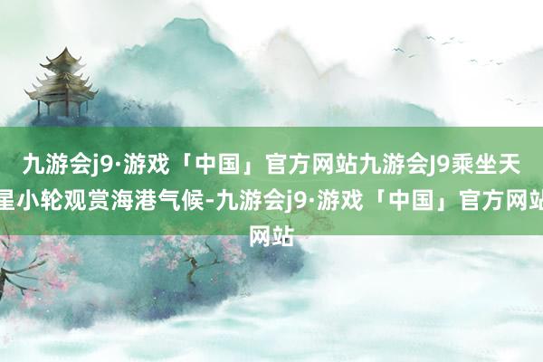 九游会j9·游戏「中国」官方网站九游会J9乘坐天星小轮观赏海港气候-九游会j9·游戏「中国」官方网站