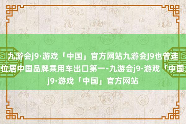 九游会j9·游戏「中国」官方网站九游会J9也曾连气儿 22 年位居中国品牌乘用车出口第一-九游会j9·游戏「中国」官方网站