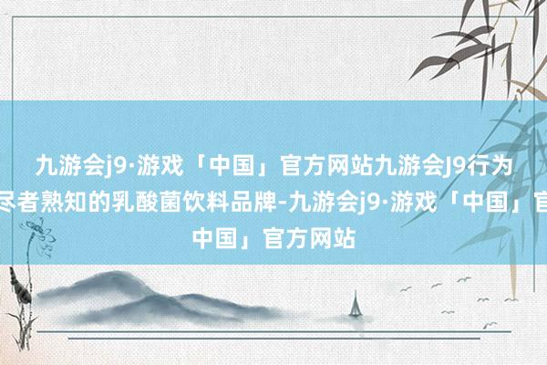 九游会j9·游戏「中国」官方网站九游会J9　　行为国内耗尽者熟知的乳酸菌饮料品牌-九游会j9·游戏「中国」官方网站