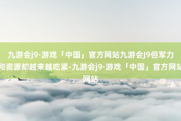 九游会j9·游戏「中国」官方网站九游会J9但军力和资源却越来越吃紧-九游会j9·游戏「中国」官方网站