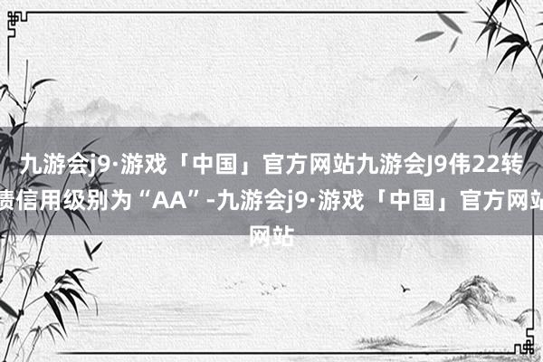 九游会j9·游戏「中国」官方网站九游会J9伟22转债信用级别为“AA”-九游会j9·游戏「中国」官方网站