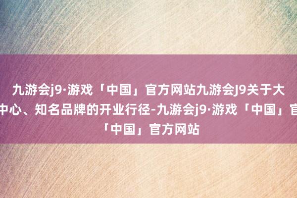 九游会j9·游戏「中国」官方网站九游会J9关于大型交易中心、知名品牌的开业行径-九游会j9·游戏「中国」官方网站