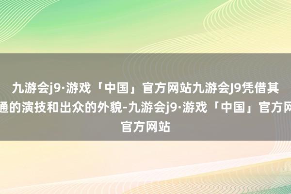 九游会j9·游戏「中国」官方网站九游会J9凭借其深通的演技和出众的外貌-九游会j9·游戏「中国」官方网站