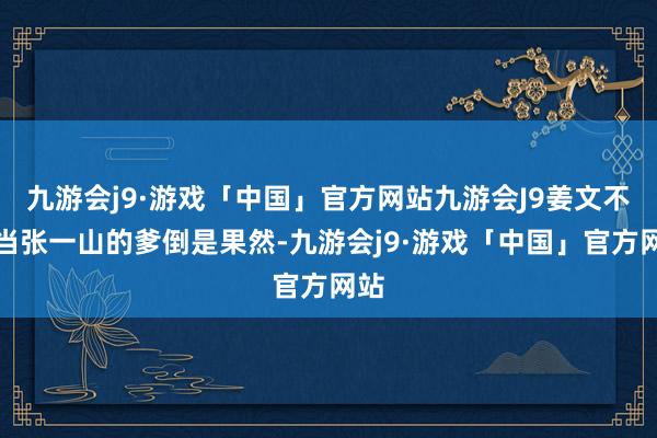 九游会j9·游戏「中国」官方网站九游会J9姜文不错当张一山的爹倒是果然-九游会j9·游戏「中国」官方网站