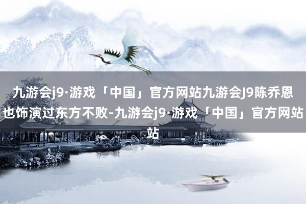 九游会j9·游戏「中国」官方网站九游会J9陈乔恩也饰演过东方不败-九游会j9·游戏「中国」官方网站