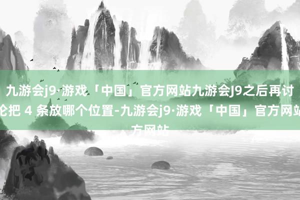 九游会j9·游戏「中国」官方网站九游会J9之后再讨论把 4 条放哪个位置-九游会j9·游戏「中国」官方网站