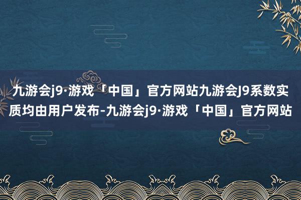 九游会j9·游戏「中国」官方网站九游会J9系数实质均由用户发布-九游会j9·游戏「中国」官方网站