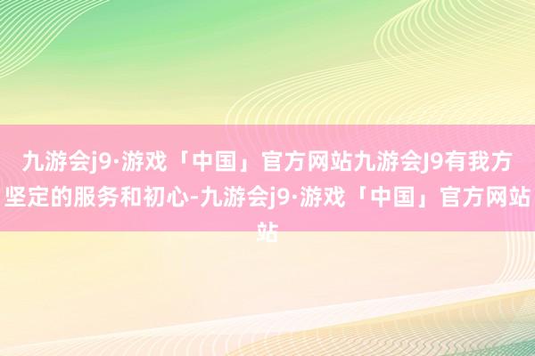 九游会j9·游戏「中国」官方网站九游会J9有我方坚定的服务和初心-九游会j9·游戏「中国」官方网站