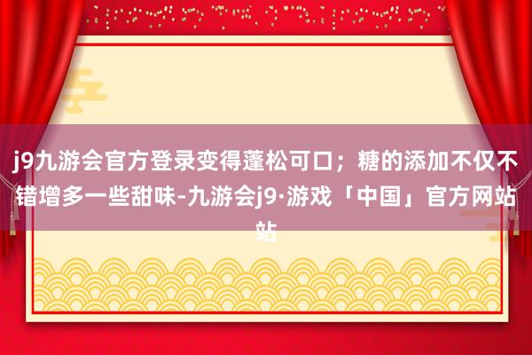 j9九游会官方登录变得蓬松可口；糖的添加不仅不错增多一些甜味-九游会j9·游戏「中国」官方网站