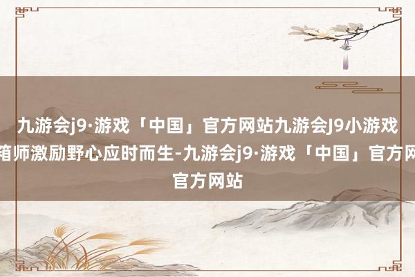 九游会j9·游戏「中国」官方网站九游会J9小游戏开箱师激励野心应时而生-九游会j9·游戏「中国」官方网站