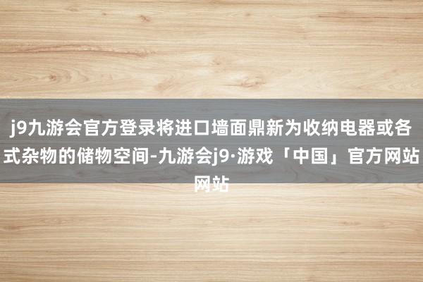 j9九游会官方登录将进口墙面鼎新为收纳电器或各式杂物的储物空间-九游会j9·游戏「中国」官方网站